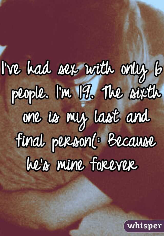 I've had sex with only 6 people. I'm 19. The sixth one is my last and final person(: Because he's mine forever 