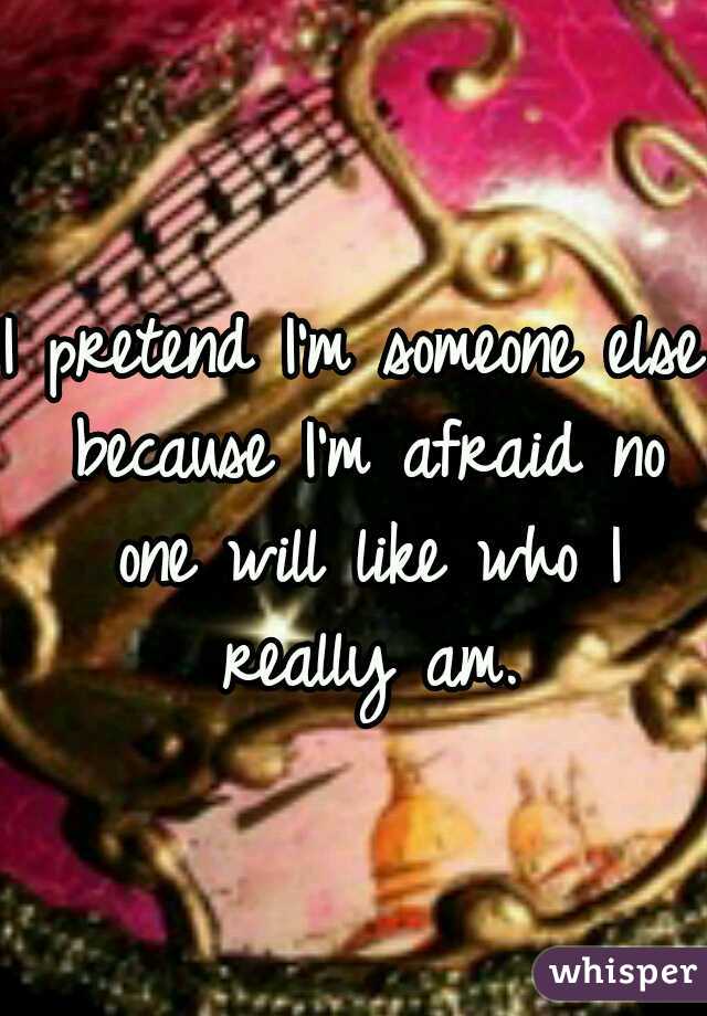 I pretend I'm someone else because I'm afraid no one will like who I really am.