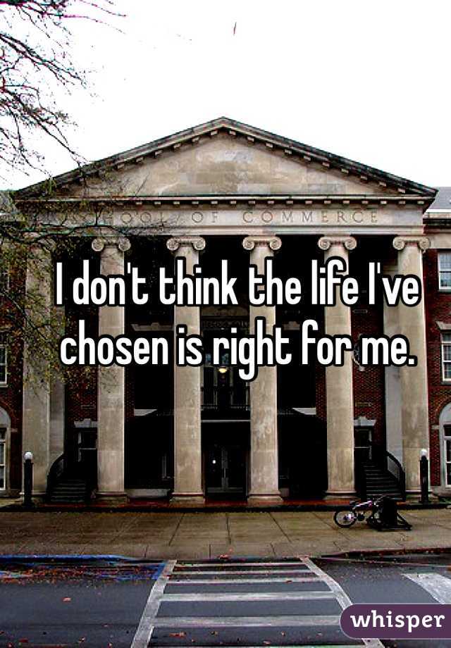 I don't think the life I've chosen is right for me.