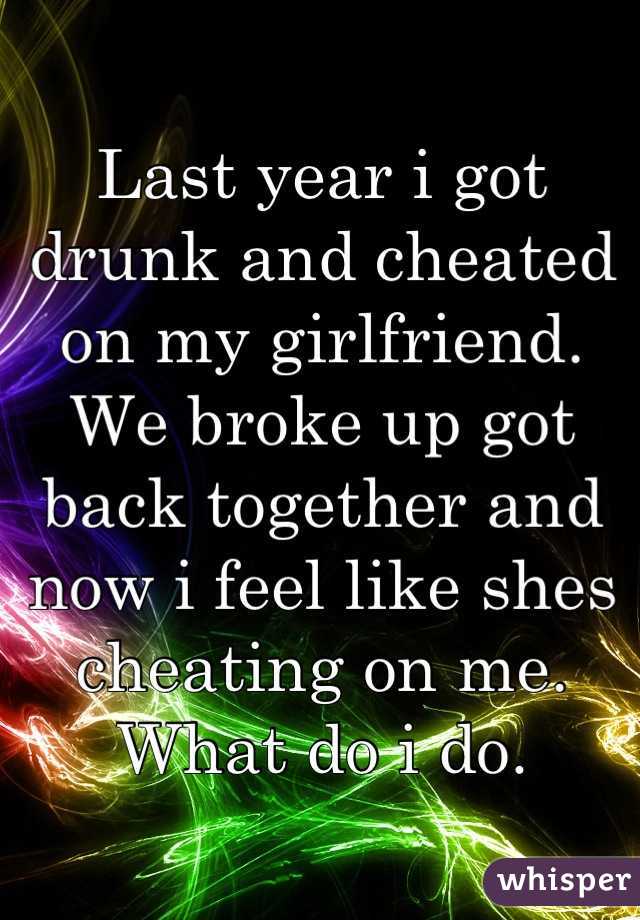Last year i got drunk and cheated on my girlfriend. We broke up got back together and now i feel like shes cheating on me. What do i do.
