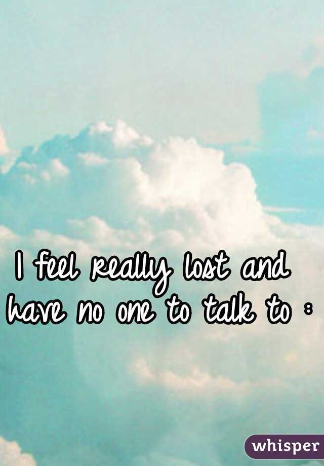 I feel really lost and have no one to talk to :/