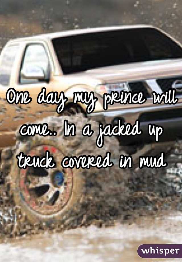 One day my prince will come.. In a jacked up truck covered in mud