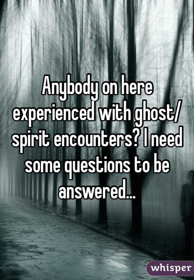 Anybody on here experienced with ghost/spirit encounters? I need some questions to be answered...