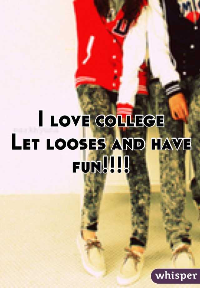 I love college
Let looses and have fun!!!!