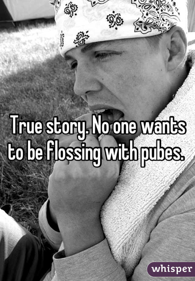 True story. No one wants to be flossing with pubes. 