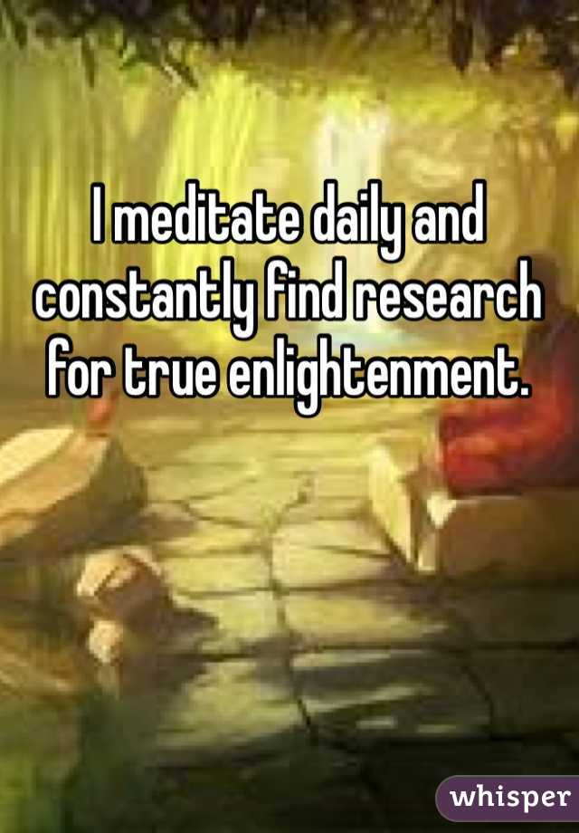 I meditate daily and constantly find research for true enlightenment. 