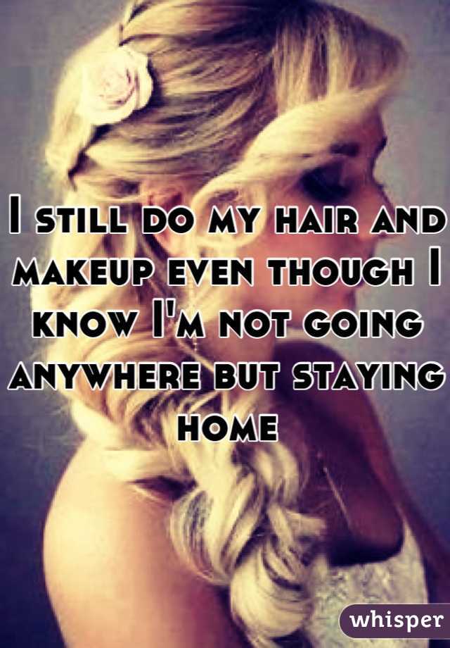 I still do my hair and makeup even though I know I'm not going anywhere but staying home