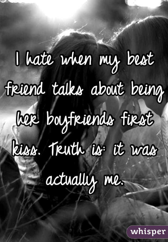 I hate when my best friend talks about being her boyfriends first kiss. Truth is: it was actually me.