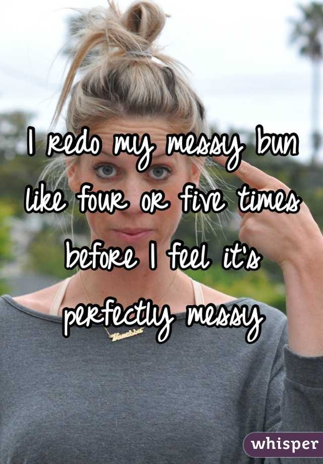 I redo my messy bun like four or five times before I feel it's perfectly messy