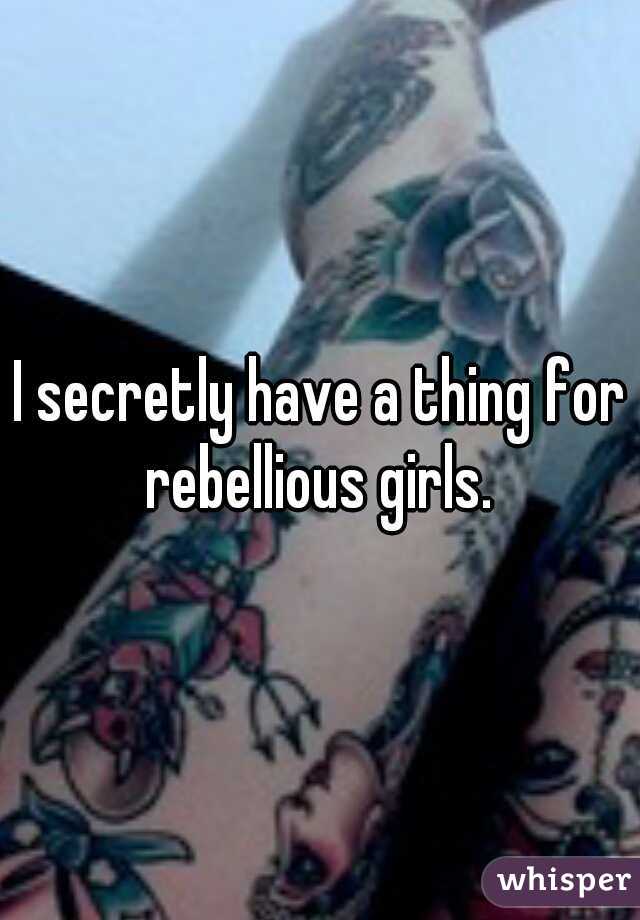 I secretly have a thing for rebellious girls. 