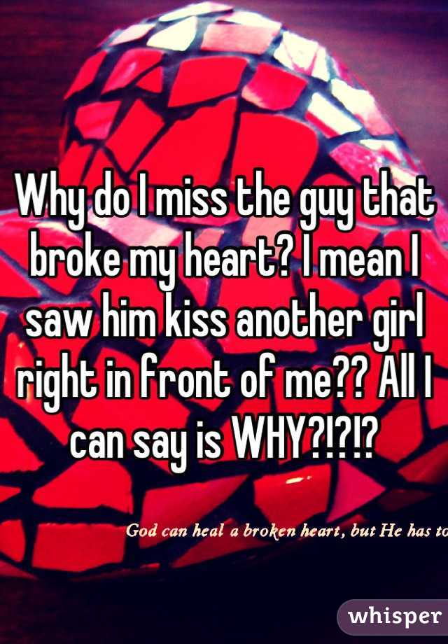Why do I miss the guy that broke my heart? I mean I saw him kiss another girl right in front of me?? All I can say is WHY?!?!?