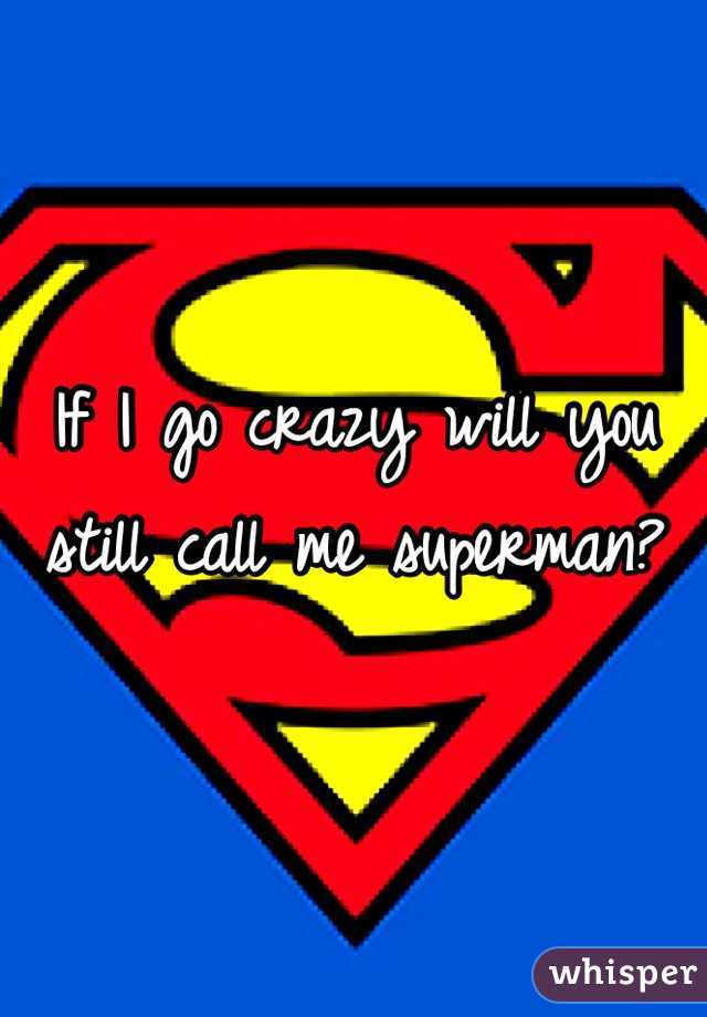 If I go crazy will you still call me superman?
