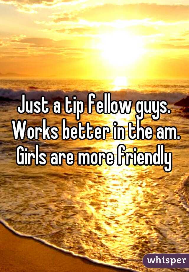 Just a tip fellow guys. Works better in the am. Girls are more friendly 