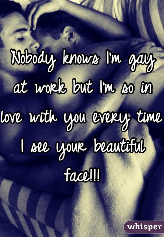 Nobody knows I'm gay at work but I'm so in love with you every time I see your beautiful face!!!