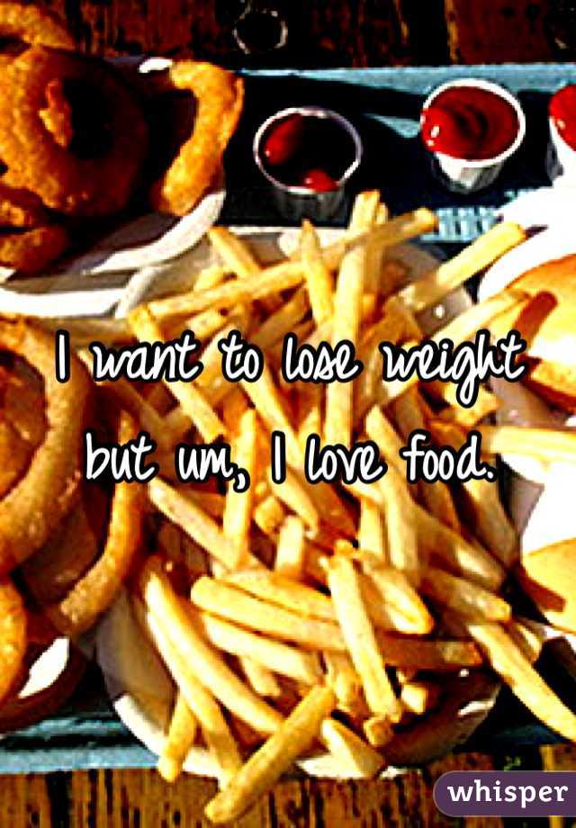 I want to lose weight but um, I love food. 
