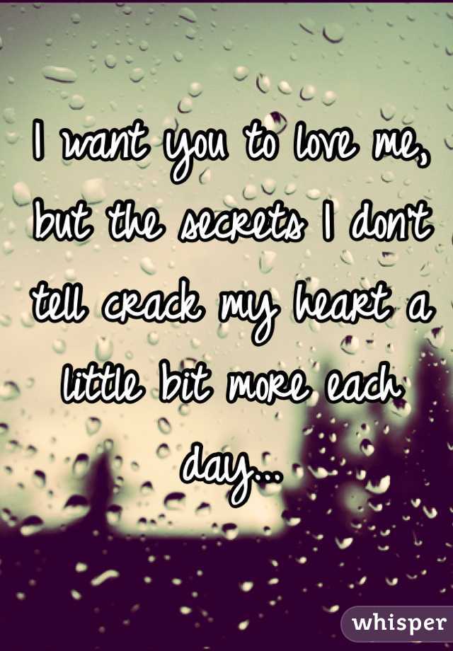I want you to love me, but the secrets I don't tell crack my heart a little bit more each day...