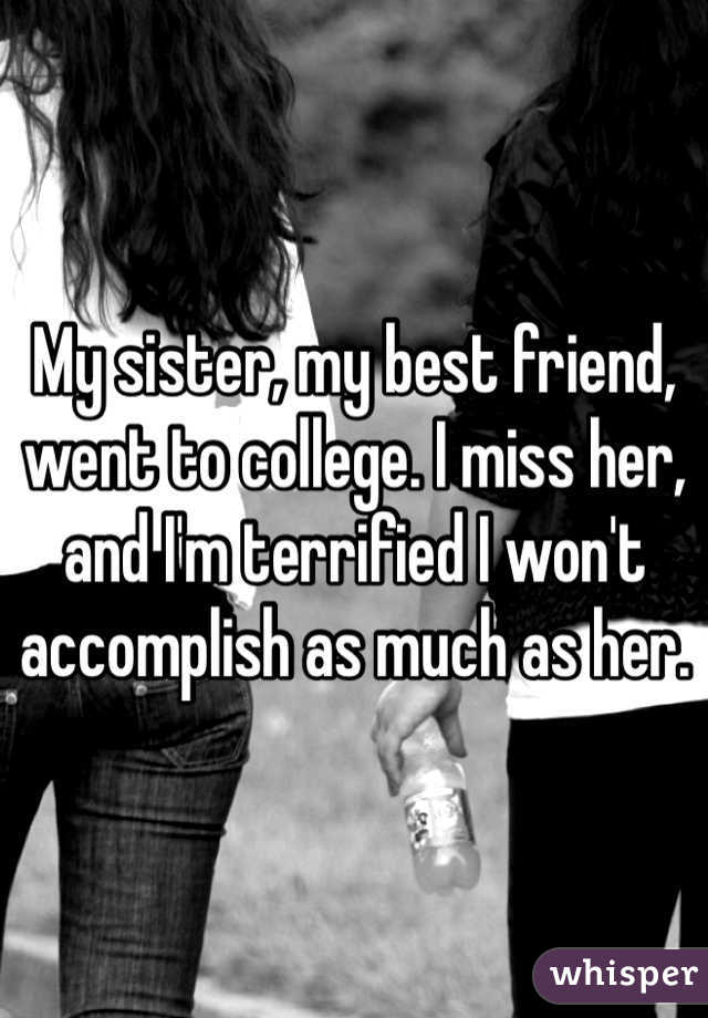 My sister, my best friend, went to college. I miss her, and I'm terrified I won't accomplish as much as her. 