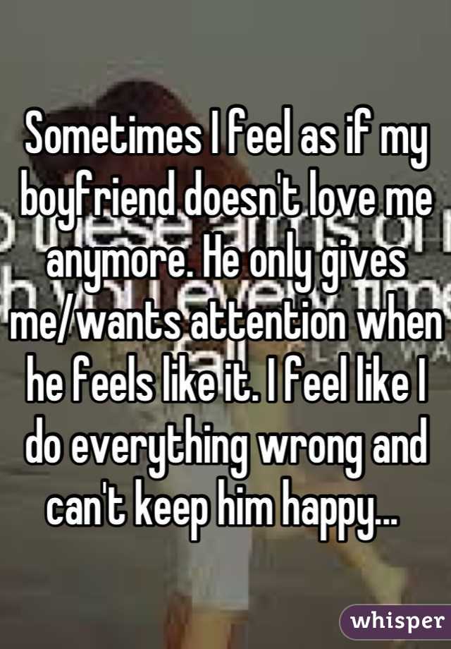 Sometimes I feel as if my boyfriend doesn't love me anymore. He only gives me/wants attention when he feels like it. I feel like I do everything wrong and can't keep him happy... 