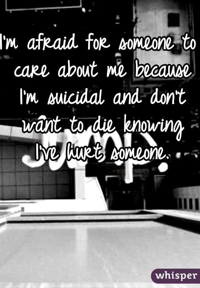 I'm afraid for someone to care about me because I'm suicidal and don't want to die knowing I've hurt someone.