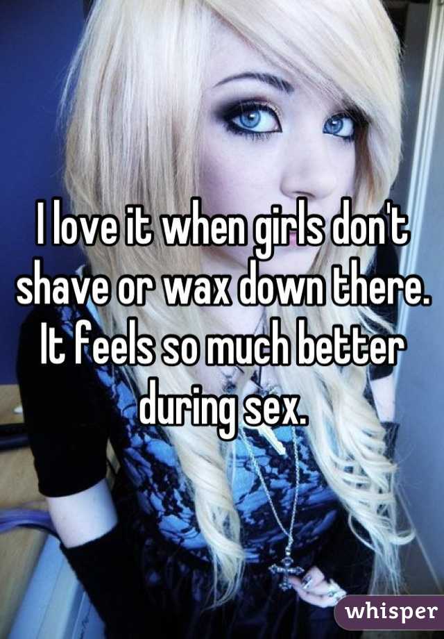 I love it when girls don't shave or wax down there. It feels so much better during sex.