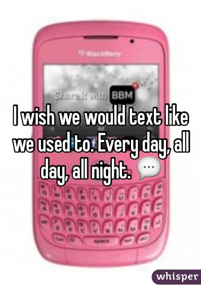 I wish we would text like we used to. Every day, all day, all night. 💬