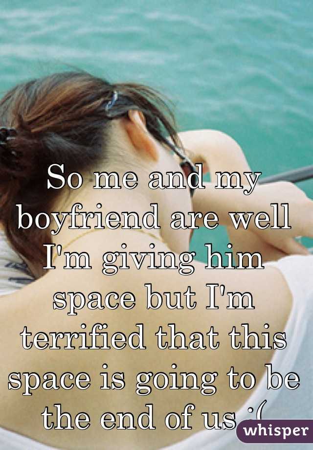 So me and my boyfriend are well I'm giving him space but I'm terrified that this space is going to be the end of us :(