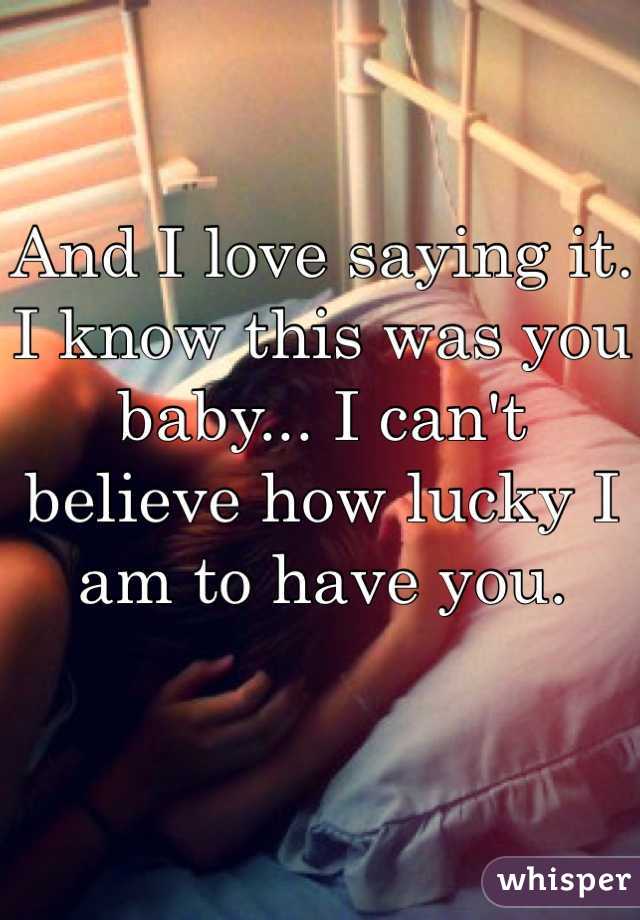 And I love saying it. I know this was you baby... I can't believe how lucky I am to have you. 
