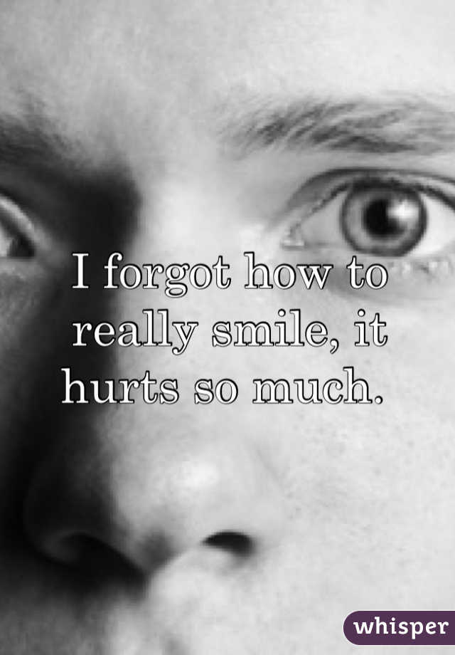 I forgot how to really smile, it hurts so much. 