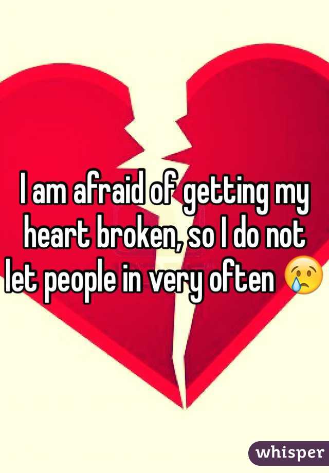 I am afraid of getting my heart broken, so I do not let people in very often 😢