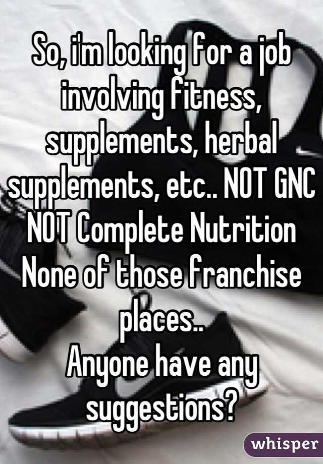 So, i'm looking for a job involving fitness, supplements, herbal supplements, etc.. NOT GNC
NOT Complete Nutrition
None of those franchise places..
Anyone have any suggestions?