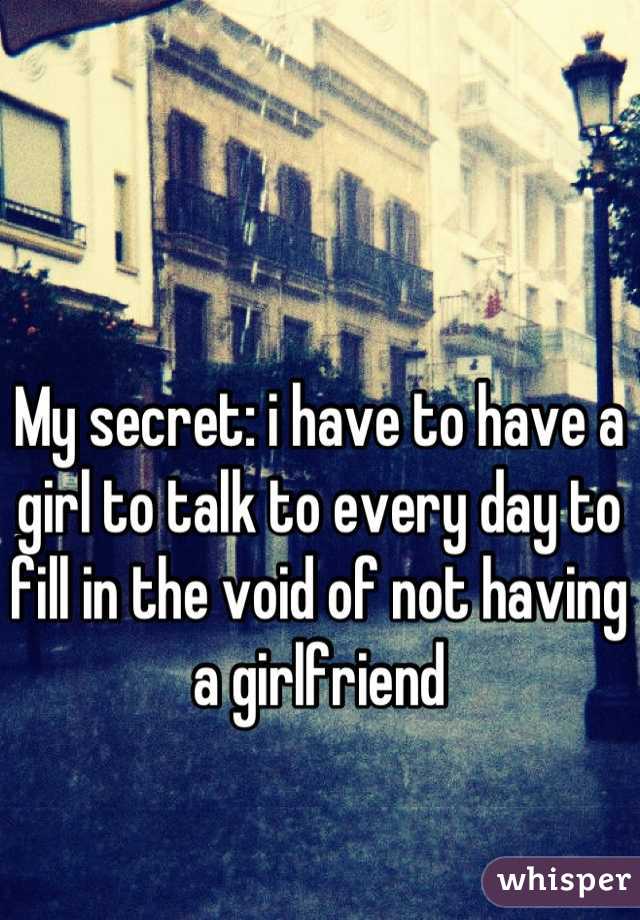 My secret: i have to have a girl to talk to every day to fill in the void of not having a girlfriend