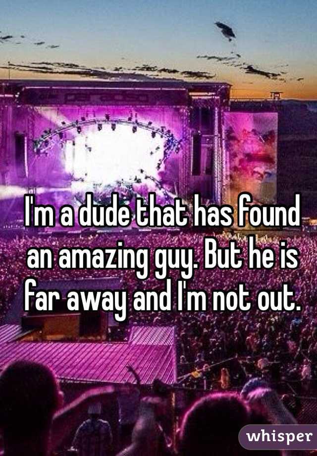 I'm a dude that has found an amazing guy. But he is far away and I'm not out.
