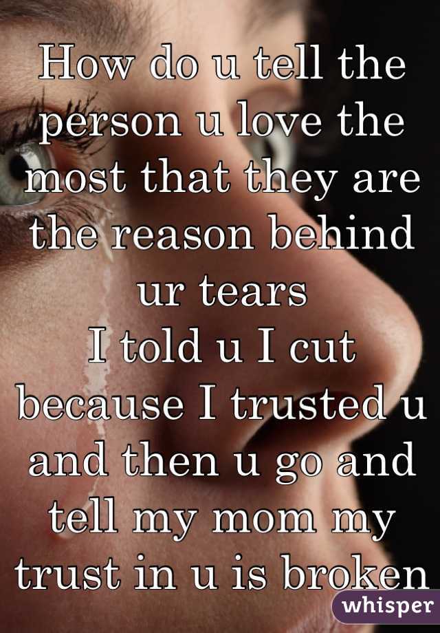 How do u tell the person u love the most that they are the reason behind ur tears
I told u I cut because I trusted u and then u go and tell my mom my trust in u is broken