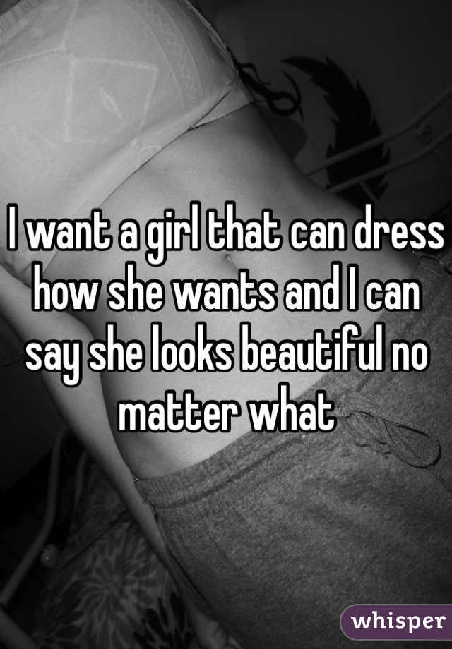 I want a girl that can dress how she wants and I can say she looks beautiful no matter what 