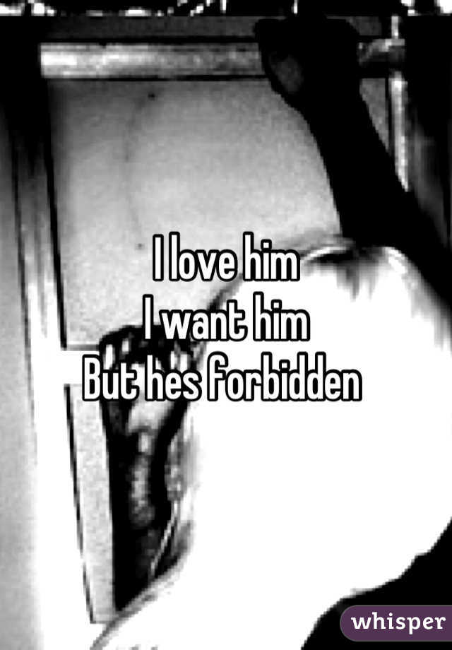 I love him
I want him
But hes forbidden 