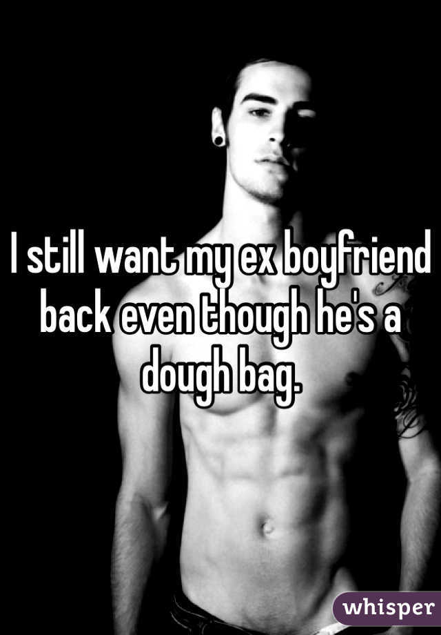 I still want my ex boyfriend back even though he's a dough bag. 