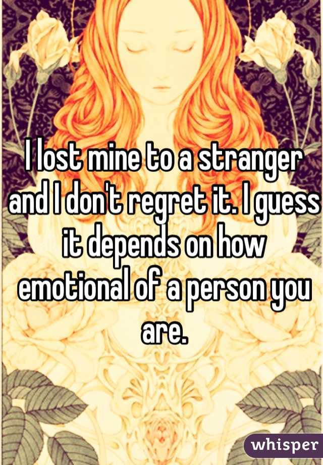 I lost mine to a stranger and I don't regret it. I guess it depends on how emotional of a person you are. 
