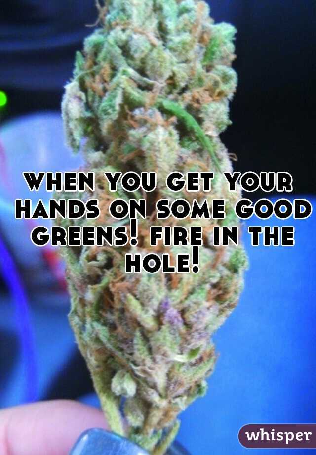 when you get your hands on some good greens! fire in the hole!