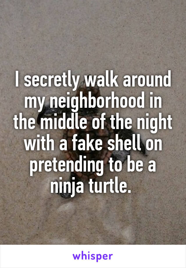 I secretly walk around my neighborhood in the middle of the night with a fake shell on pretending to be a ninja turtle. 