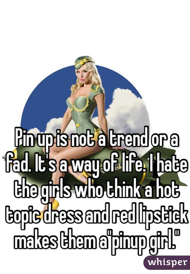 Pin up is not a trend or a fad. It's a way of life. I hate the girls who think a hot topic dress and red lipstick makes them a"pinup girl."