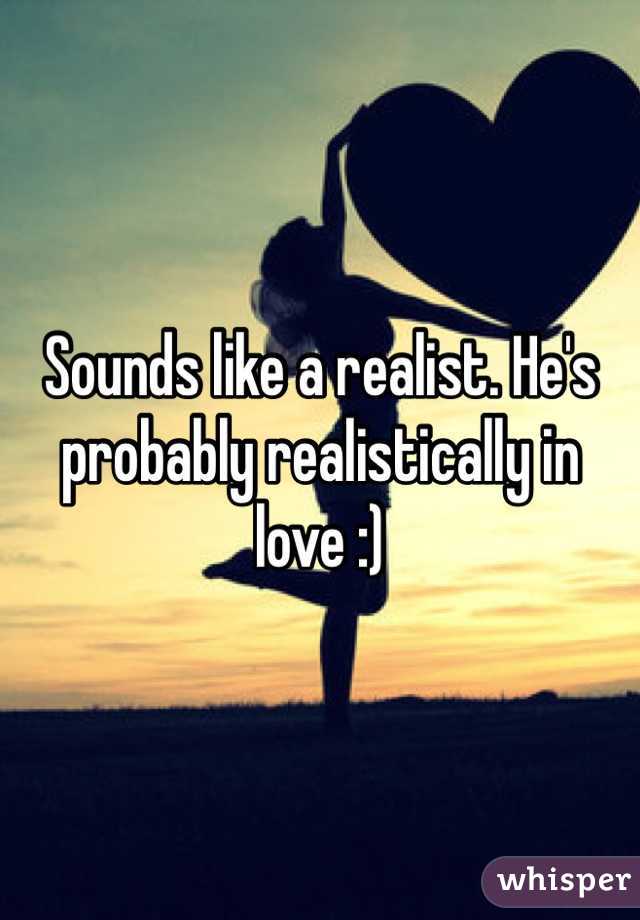 Sounds like a realist. He's probably realistically in love :)