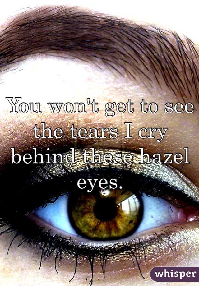 You won't get to see the tears I cry behind these hazel eyes. 
