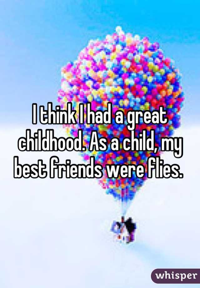 I think I had a great childhood. As a child, my best friends were flies. 
