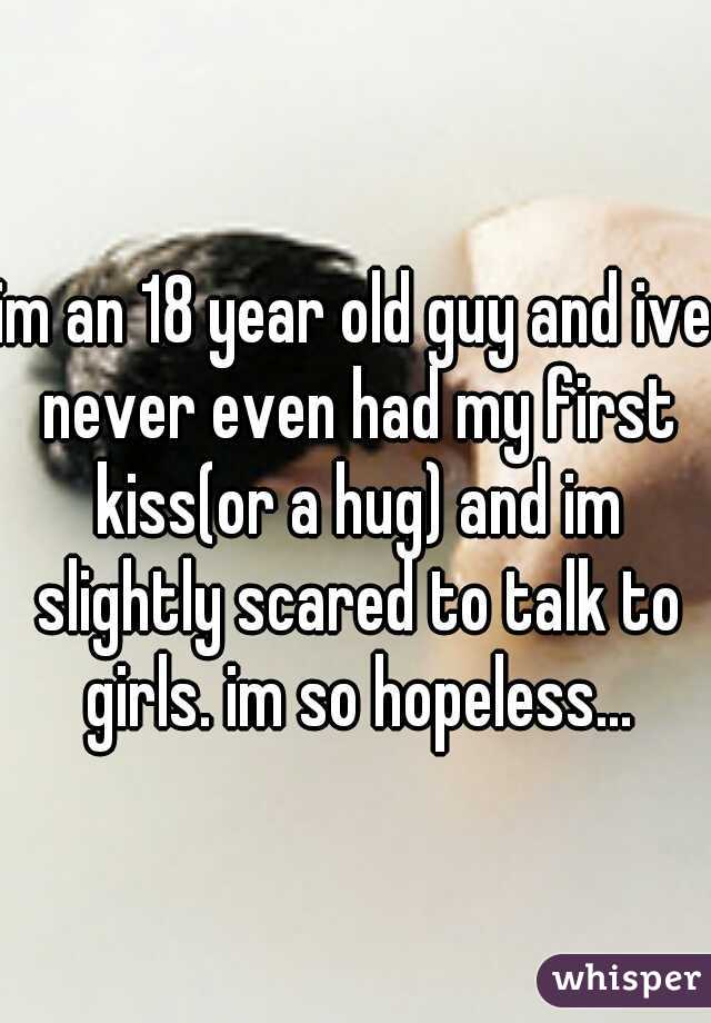 im an 18 year old guy and ive never even had my first kiss(or a hug) and im slightly scared to talk to girls. im so hopeless...