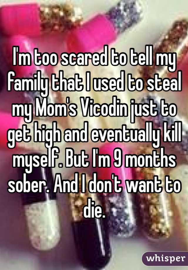 I'm too scared to tell my family that I used to steal my Mom's Vicodin just to get high and eventually kill myself. But I'm 9 months sober. And I don't want to die.