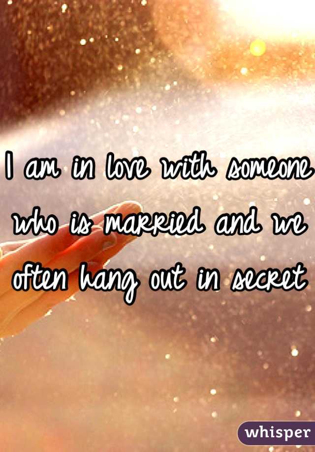 I am in love with someone who is married and we often hang out in secret