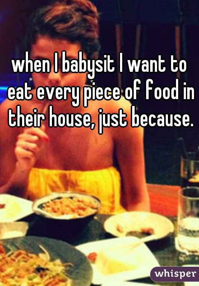 when I babysit I want to eat every piece of food in their house, just because.