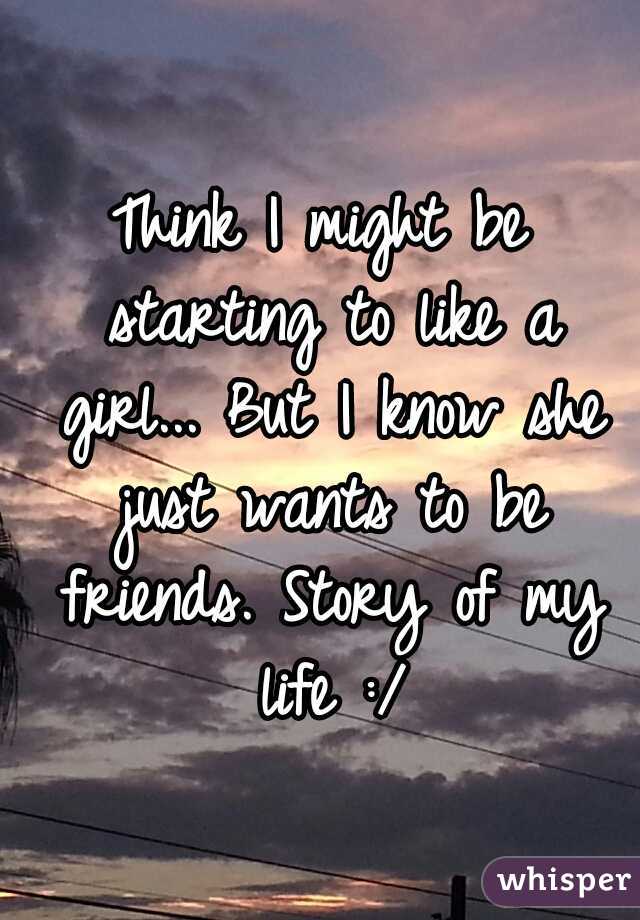Think I might be starting to like a girl... But I know she just wants to be friends. Story of my life :/