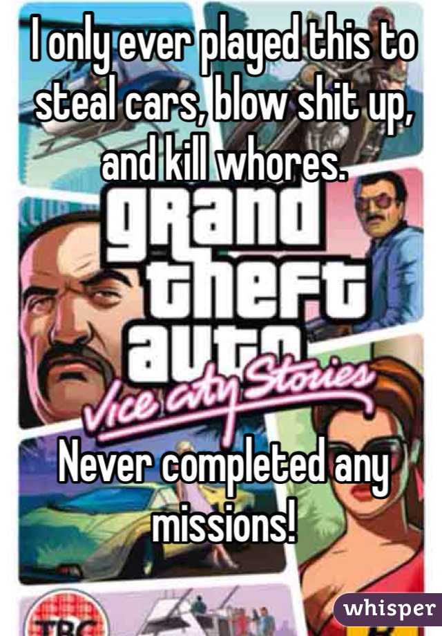 I only ever played this to steal cars, blow shit up, and kill whores. 




Never completed any missions!