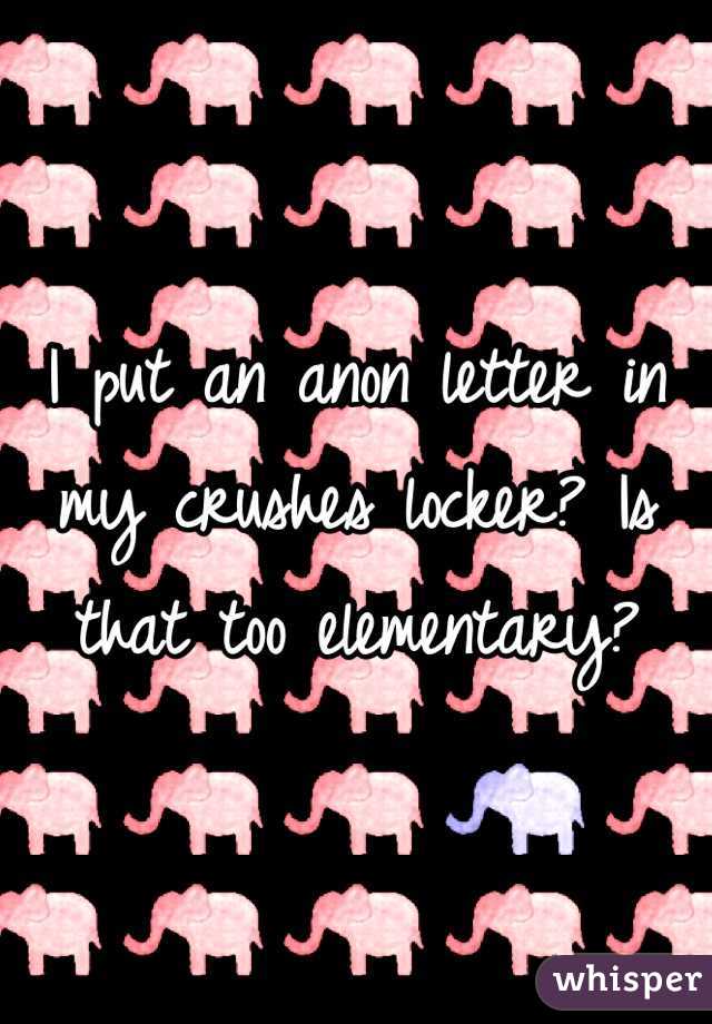 I put an anon letter in my crushes locker? Is that too elementary?
